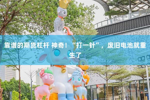 靠谱的期货杠杆 神奇！“打一针”，废旧电池就重生了