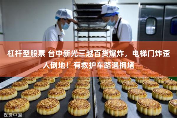 杠杆型股票 台中新光三越百货爆炸，电梯门炸歪人倒地！有救护车路遇拥堵