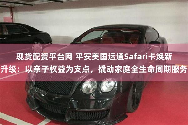 现货配资平台网 平安美国运通Safari卡焕新升级：以亲子权益为支点，撬动家庭全生命周期服务