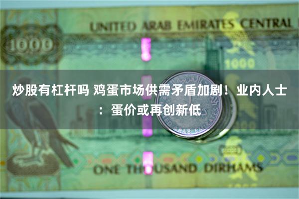 炒股有杠杆吗 鸡蛋市场供需矛盾加剧！业内人士：蛋价或再创新低