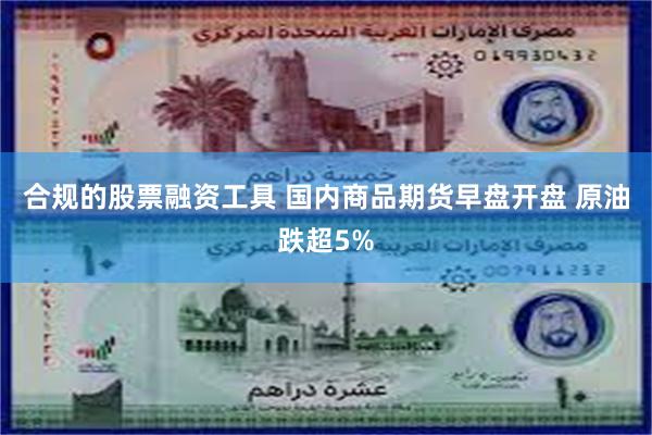 合规的股票融资工具 国内商品期货早盘开盘 原油跌超5%