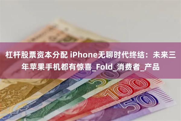 杠杆股票资本分配 iPhone无聊时代终结：未来三年苹果手机都有惊喜_Fold_消费者_产品