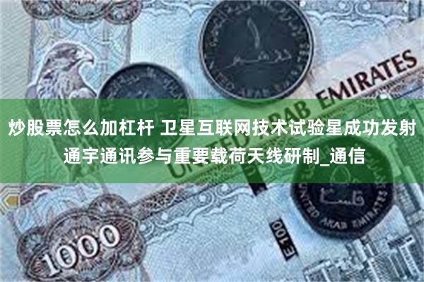炒股票怎么加杠杆 卫星互联网技术试验星成功发射 通宇通讯参与重要载荷天线研制_通信