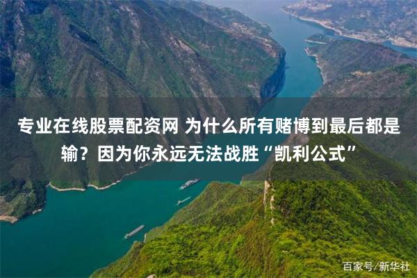 专业在线股票配资网 为什么所有赌博到最后都是输？因为你永远无法战胜“凯利公式”