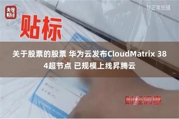 关于股票的股票 华为云发布CloudMatrix 384超节点 已规模上线昇腾云