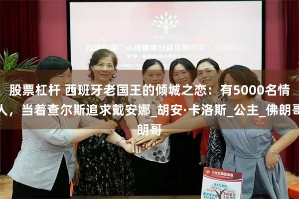 股票杠杆 西班牙老国王的倾城之恋：有5000名情人，当着查尔斯追求戴安娜_胡安·卡洛斯_公主_佛朗哥