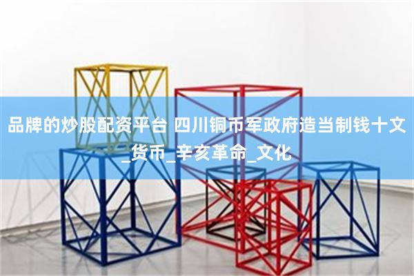 品牌的炒股配资平台 四川铜币军政府造当制钱十文_货币_辛亥革命_文化