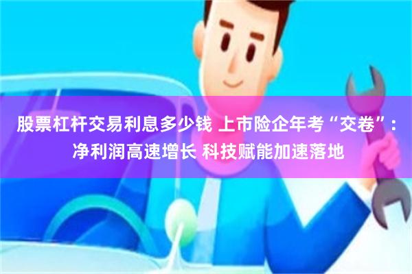股票杠杆交易利息多少钱 上市险企年考“交卷”： 净利润高速增长 科技赋能加速落地