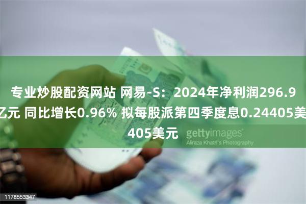 专业炒股配资网站 网易-S：2024年净利润296.98亿元 同比增长0.96% 拟每股派第四季度息0.24405美元