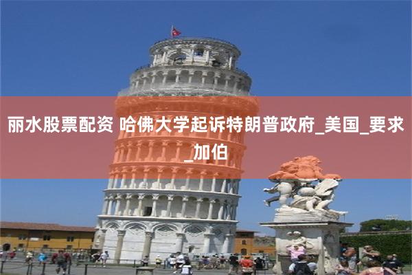 丽水股票配资 哈佛大学起诉特朗普政府_美国_要求_加伯