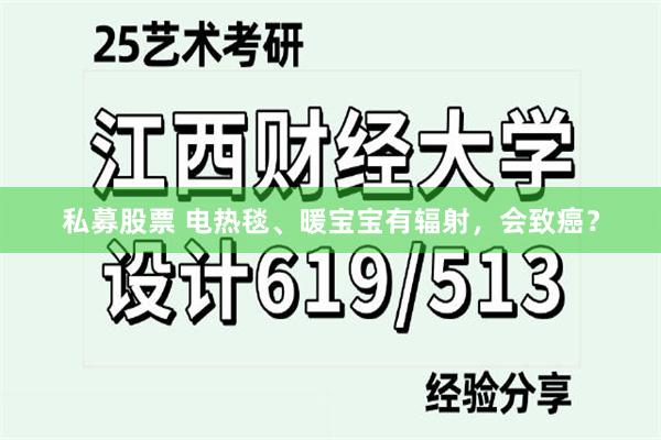 私募股票 电热毯、暖宝宝有辐射，会致癌？