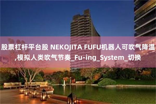 股票杠杆平台股 NEKOJITA FUFU机器人可吹气降温,模拟人类吹气节奏_Fu-ing_System_切换