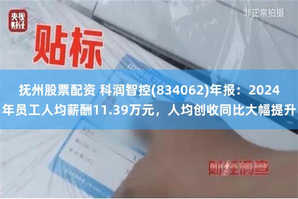 抚州股票配资 科润智控(834062)年报：2024年员工人均薪酬11.39万元，人均创收同比大幅提升