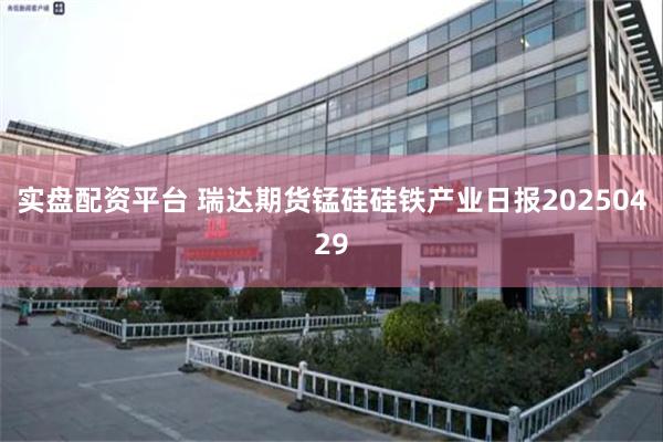 实盘配资平台 瑞达期货锰硅硅铁产业日报20250429