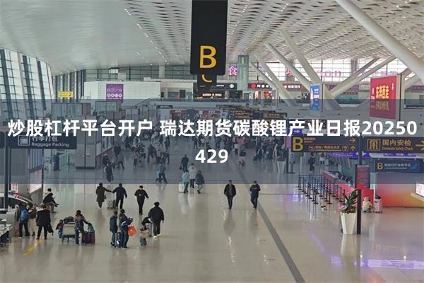 炒股杠杆平台开户 瑞达期货碳酸锂产业日报20250429