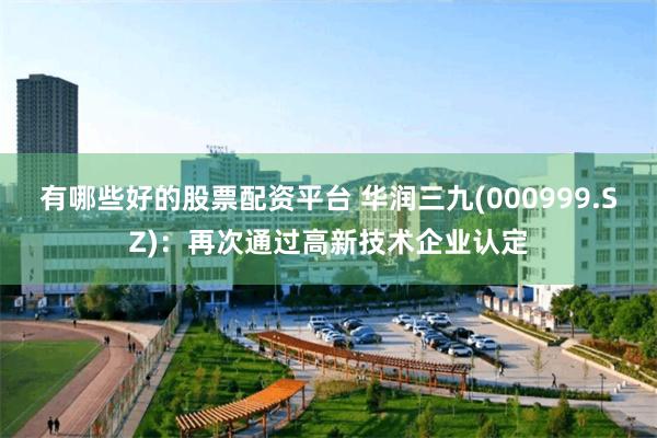 有哪些好的股票配资平台 华润三九(000999.SZ)：再次通过高新技术企业认定