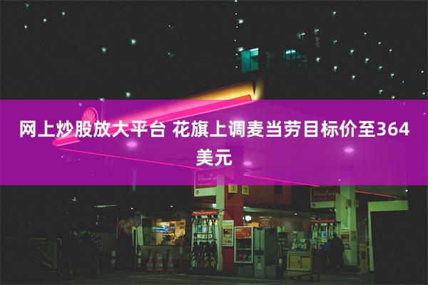 网上炒股放大平台 花旗上调麦当劳目标价至364美元