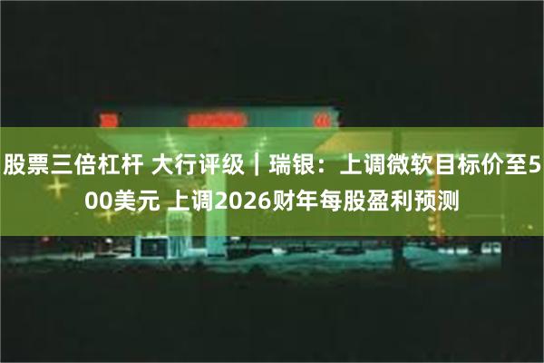 股票三倍杠杆 大行评级｜瑞银：上调微软目标价至500美元 上调2026财年每股盈利预测