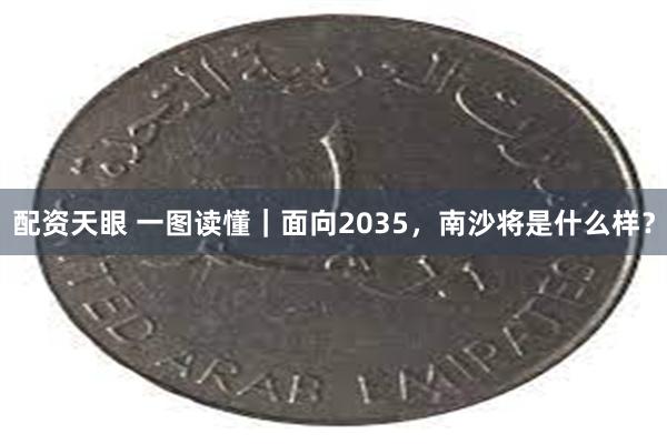 配资天眼 一图读懂｜面向2035，南沙将是什么样？