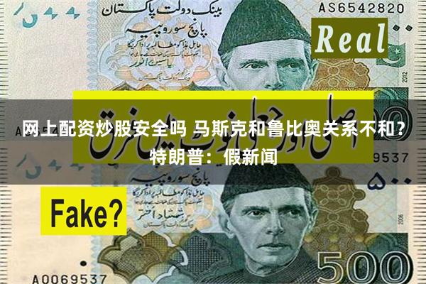 网上配资炒股安全吗 马斯克和鲁比奥关系不和？特朗普：假新闻