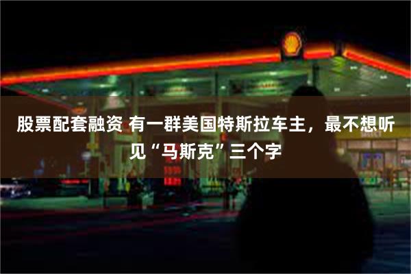 股票配套融资 有一群美国特斯拉车主，最不想听见“马斯克”三个字