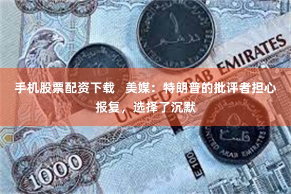 手机股票配资下载   美媒：特朗普的批评者担心报复，选择了沉默