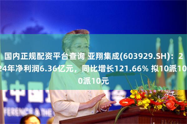 国内正规配资平台查询 亚翔集成(603929.SH)：2024年净利润6.36亿元，同比增长121.66% 拟10派10元