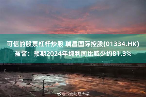 可信的股票杠杆炒股 瑞昌国际控股(01334.HK)盈警：预期2024年纯利同比减少约81.3%
