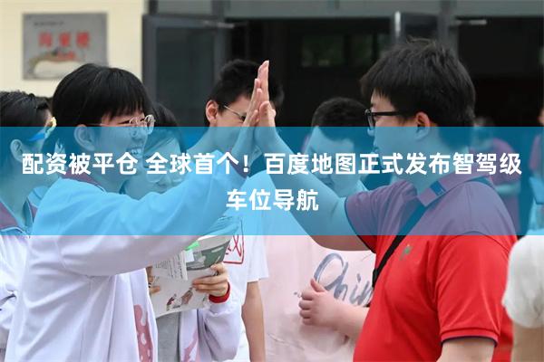 配资被平仓 全球首个！百度地图正式发布智驾级车位导航