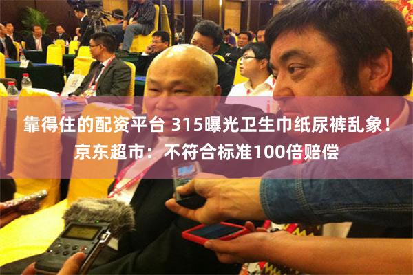 靠得住的配资平台 315曝光卫生巾纸尿裤乱象！京东超市：不符合标准100倍赔偿