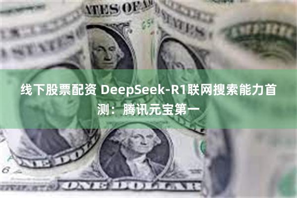 线下股票配资 DeepSeek-R1联网搜索能力首测：腾讯元宝第一