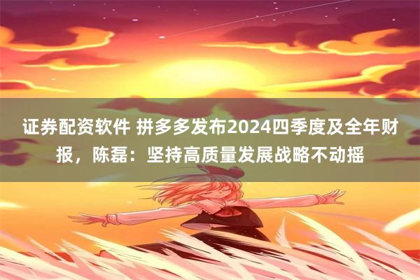 证券配资软件 拼多多发布2024四季度及全年财报，陈磊：坚持高质量发展战略不动摇