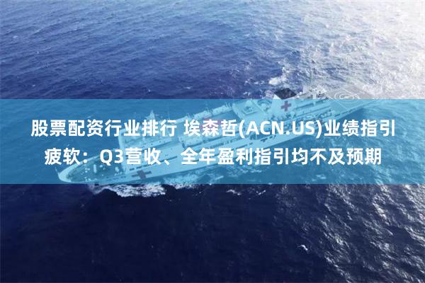 股票配资行业排行 埃森哲(ACN.US)业绩指引疲软：Q3营收、全年盈利指引均不及预期