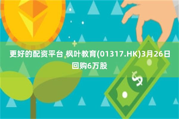 更好的配资平台 枫叶教育(01317.HK)3月26日回购6万股