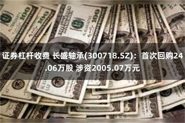证券杠杆收费 长盛轴承(300718.SZ)：首次回购24.06万股 涉资2005.07万元