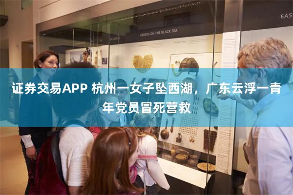 证券交易APP 杭州一女子坠西湖，广东云浮一青年党员冒死营救
