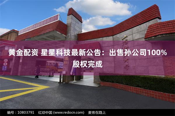 黄金配资 星星科技最新公告：出售孙公司100%股权完成