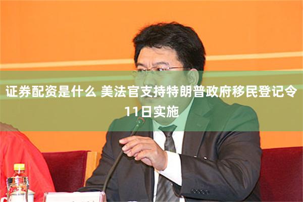 证券配资是什么 美法官支持特朗普政府移民登记令11日实施