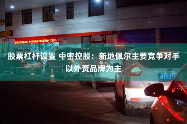 股票杠杆设置 中密控股：新地佩尔主要竞争对手以外资品牌为主