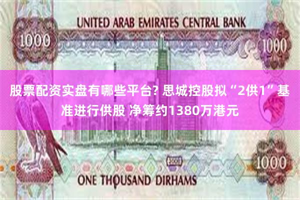 股票配资实盘有哪些平台? 思城控股拟“2供1”基准进行供股 净筹约1380万港元