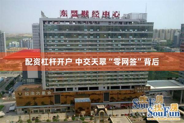 配资杠杆开户 中交天翠“零网签”背后