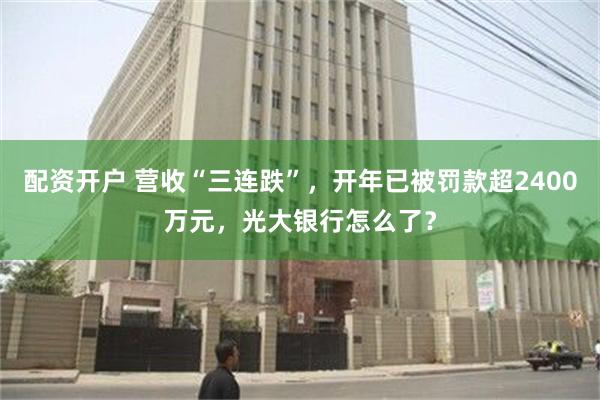 配资开户 营收“三连跌”，开年已被罚款超2400万元，光大银行怎么了？