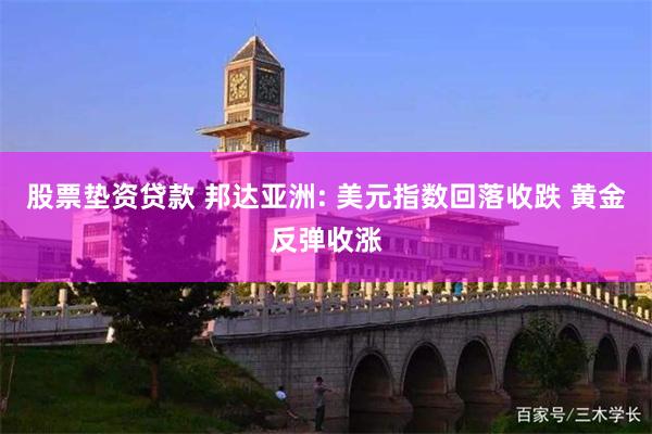 股票垫资贷款 邦达亚洲: 美元指数回落收跌 黄金反弹收涨