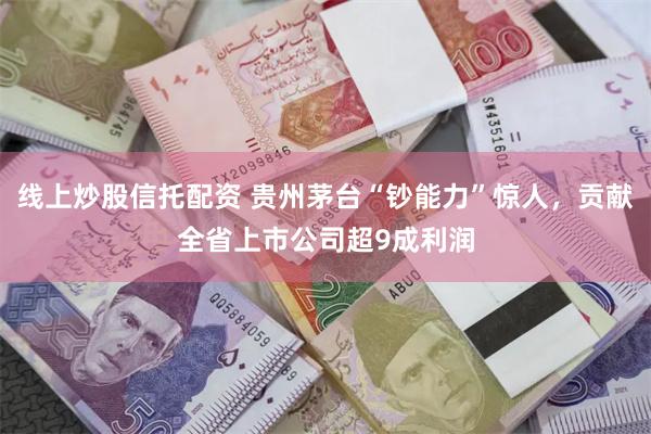 线上炒股信托配资 贵州茅台“钞能力”惊人，贡献全省上市公司超9成利润
