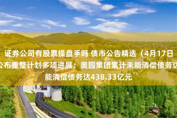 证券公司有股票操盘手吗 债市公告精选（4月17日）|金科地产公布重整计划多项进展；奥园集团累计未能清偿债务达438.33亿元