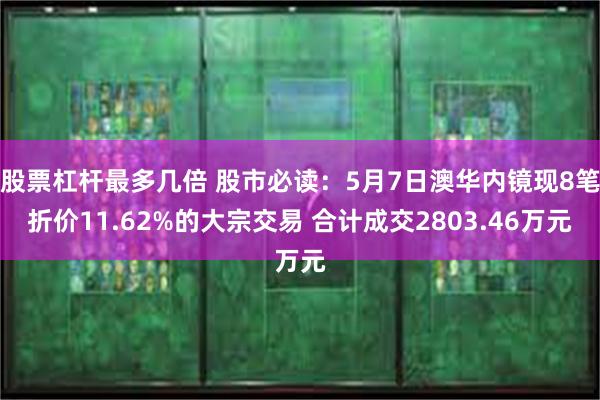 股票杠杆最多几倍 股市必读：5月7日澳华内镜现8笔折价11.62%的大宗交易 合计成交2803.46万元