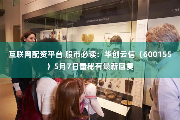 互联网配资平台 股市必读：华创云信（600155）5月7日董秘有最新回复