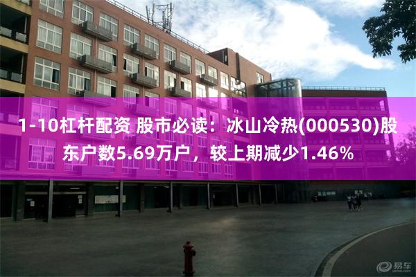 1-10杠杆配资 股市必读：冰山冷热(000530)股东户数5.69万户，较上期减少1.46%