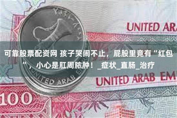 可靠股票配资网 孩子哭闹不止，屁股里竟有“红包”，小心是肛周脓肿！_症状_直肠_治疗