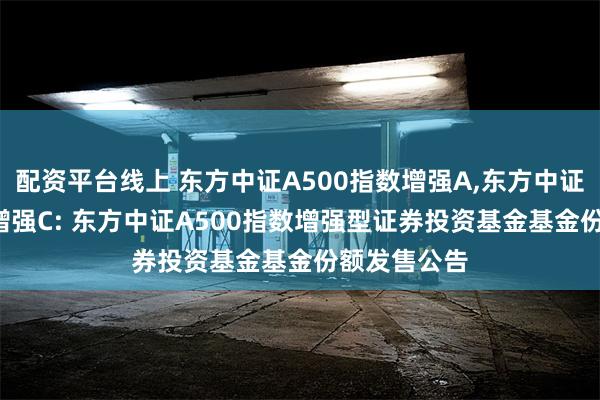 配资平台线上 东方中证A500指数增强A,东方中证A500指数增强C: 东方中证A500指数增强型证券投资基金基金份额发售公告